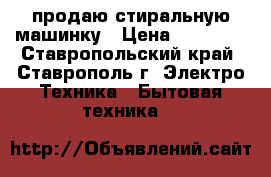 продаю стиральную машинку › Цена ­ 18 000 - Ставропольский край, Ставрополь г. Электро-Техника » Бытовая техника   